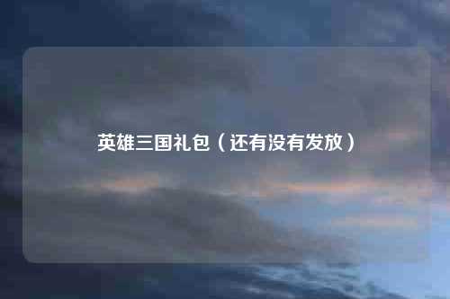 英雄三国礼包（还有没有发放）