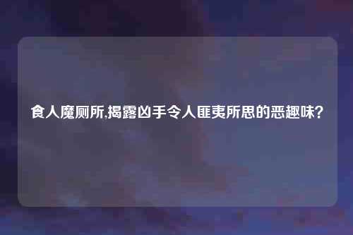 食人魔厕所,揭露凶手令人匪夷所思的恶趣味？