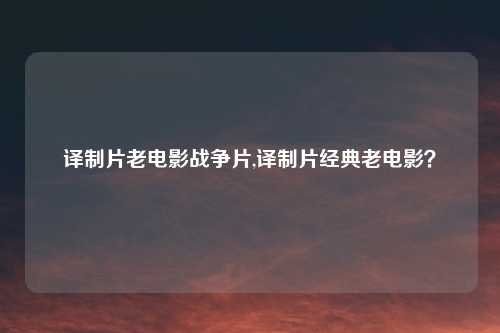 译制片老电影战争片,译制片经典老电影？