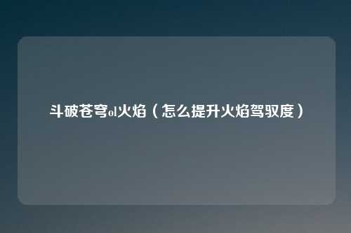 斗破苍穹ol火焰（怎么提升火焰驾驭度）