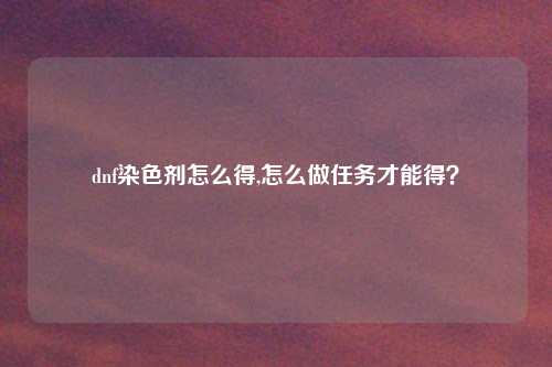 dnf染色剂怎么得,怎么做任务才能得？