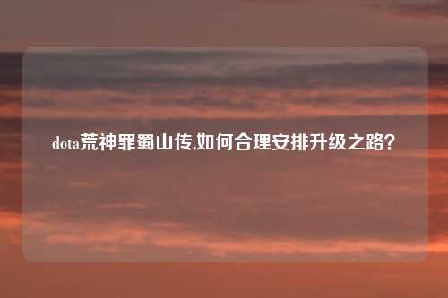 dota荒神罪蜀山传,如何合理安排升级之路？