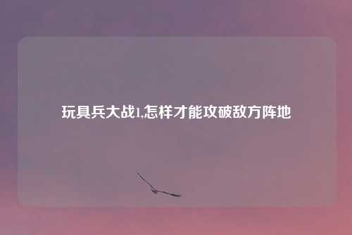 玩具兵大战1,怎样才能攻破敌方阵地