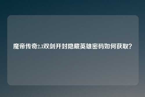 魔帝传奇2.3双剑开封隐藏英雄密码如何获取？