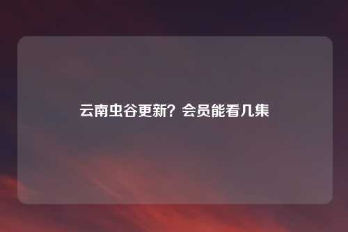 云南虫谷更新？会员能看几集