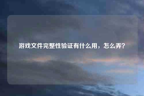 游戏文件完整性验证有什么用，怎么弄？