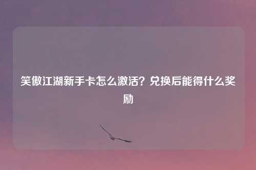 笑傲江湖新手卡怎么激活？兑换后能得什么奖励
