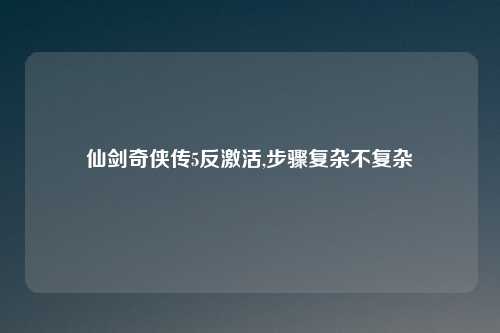仙剑奇侠传5反激活,步骤复杂不复杂