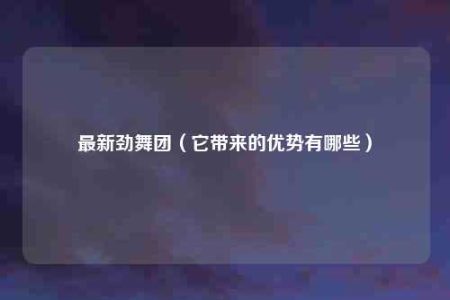 最新劲舞团（它带来的优势有哪些）