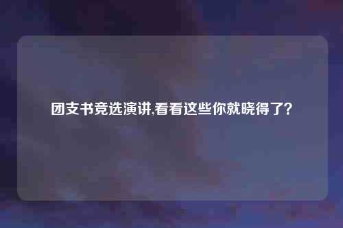 团支书竞选演讲,看看这些你就晓得了？