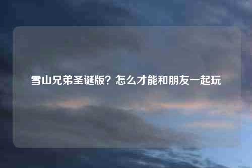 雪山兄弟圣诞版？怎么才能和朋友一起玩