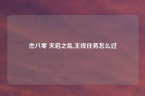 杰八零 天启之乱,主线任务怎么过