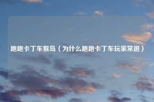 跑跑卡丁车猴岛（为什么跑跑卡丁车玩家常逛）