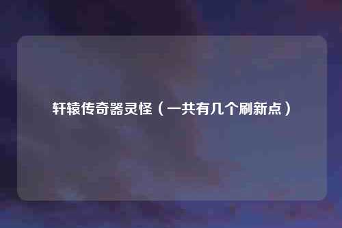 轩辕传奇器灵怪（一共有几个刷新点）