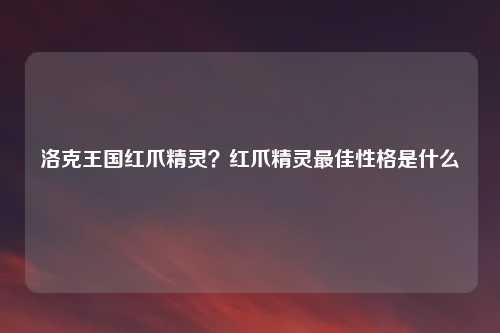洛克王国红爪精灵？红爪精灵最佳性格是什么