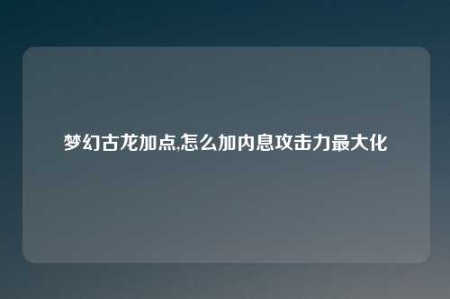 梦幻古龙加点,怎么加内息攻击力最大化