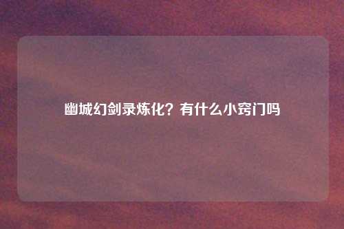 幽城幻剑录炼化？有什么小窍门吗
