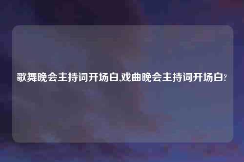 歌舞晚会主持词开场白,戏曲晚会主持词开场白?
