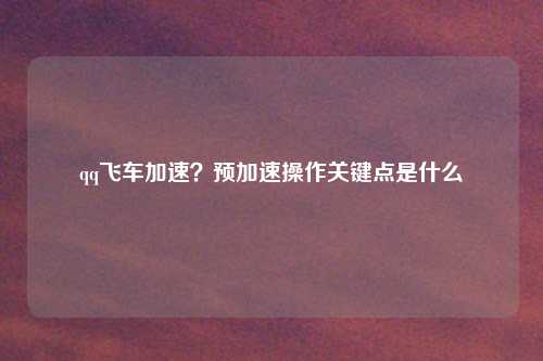 qq飞车加速？预加速操作关键点是什么