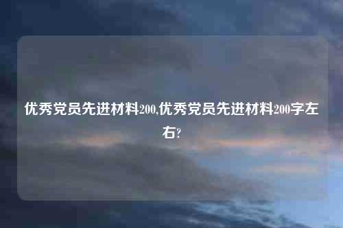 优秀党员先进材料200,优秀党员先进材料200字左右?