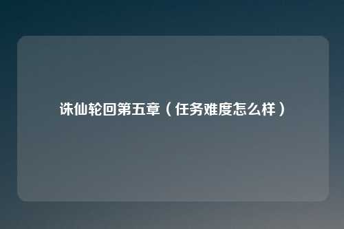 诛仙轮回第五章（任务难度怎么样）
