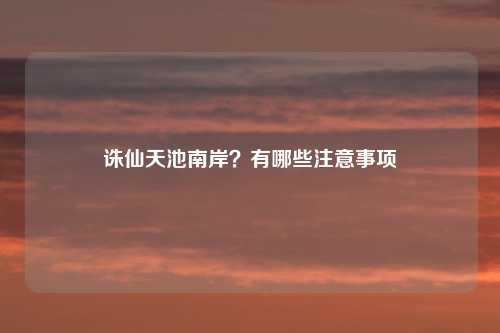 诛仙天池南岸？有哪些注意事项