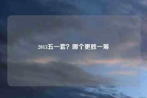 2013五一套？哪个更胜一筹