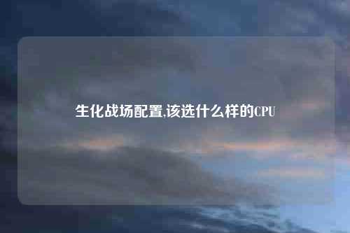 生化战场配置,该选什么样的CPU