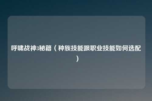 呼啸战神3秘籍（种族技能跟职业技能如何选配）