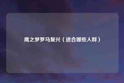鹰之梦罗马复兴（适合哪些人群）