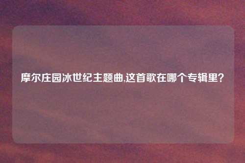 摩尔庄园冰世纪主题曲,这首歌在哪个专辑里？