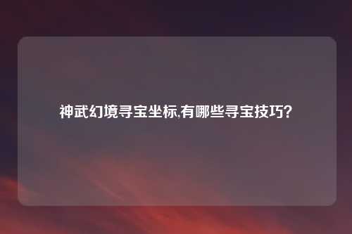 神武幻境寻宝坐标,有哪些寻宝技巧？