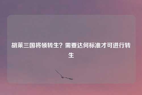 胡莱三国将领转生？需要达何标准才可进行转生
