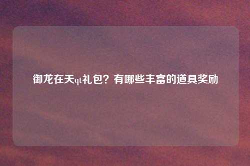 御龙在天qt礼包？有哪些丰富的道具奖励