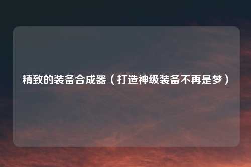 精致的装备合成器（打造神级装备不再是梦）
