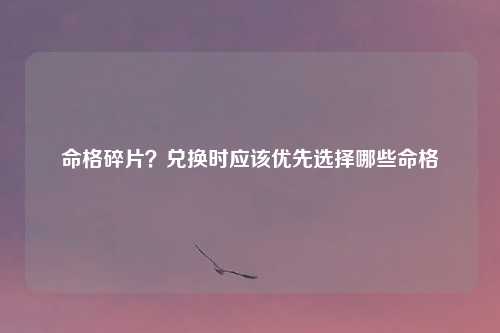 命格碎片？兑换时应该优先选择哪些命格