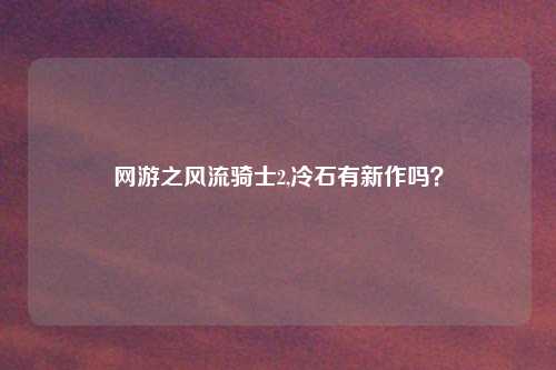 网游之风流骑士2,冷石有新作吗？