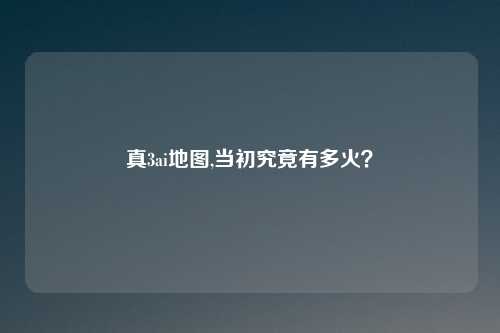 真3ai地图,当初究竟有多火？