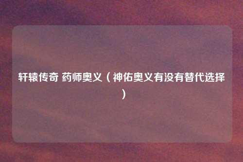 轩辕传奇 药师奥义（神佑奥义有没有替代选择）