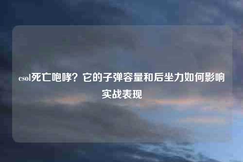 csol死亡咆哮？它的子弹容量和后坐力如何影响实战表现