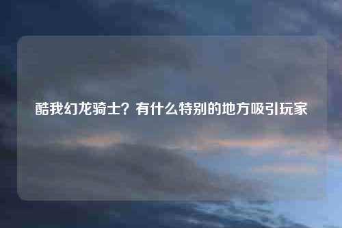 酷我幻龙骑士？有什么特别的地方吸引玩家