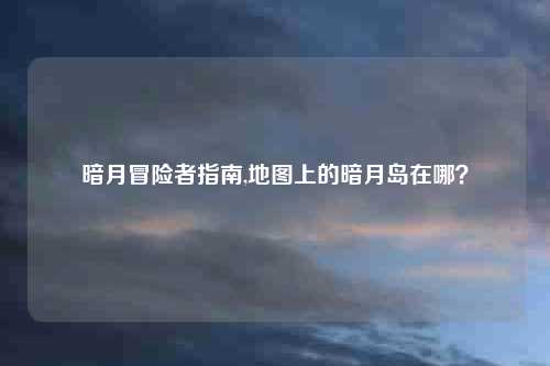 暗月冒险者指南,地图上的暗月岛在哪？