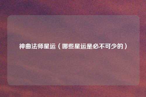 神曲法师星运（哪些星运是必不可少的）