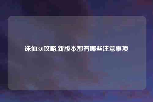 诛仙3.0攻略,新版本都有哪些注意事项