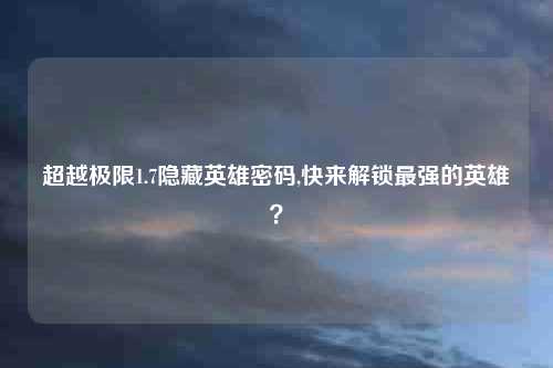 超越极限1.7隐藏英雄密码,快来解锁最强的英雄？