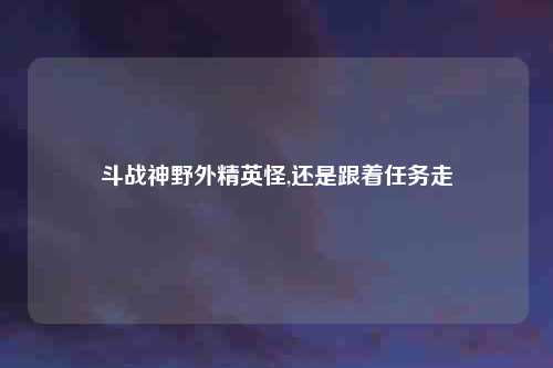 斗战神野外精英怪,还是跟着任务走