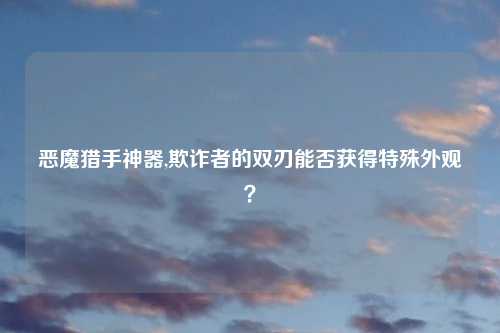 恶魔猎手神器,欺诈者的双刃能否获得特殊外观？