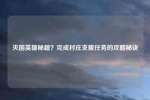 灭国英雄秘籍？完成村庄支援任务的攻略秘诀