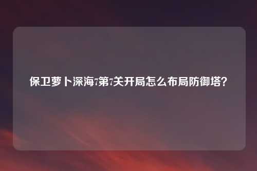 保卫萝卜深海7第7关开局怎么布局防御塔？