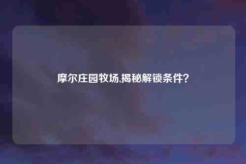 摩尔庄园牧场,揭秘解锁条件？